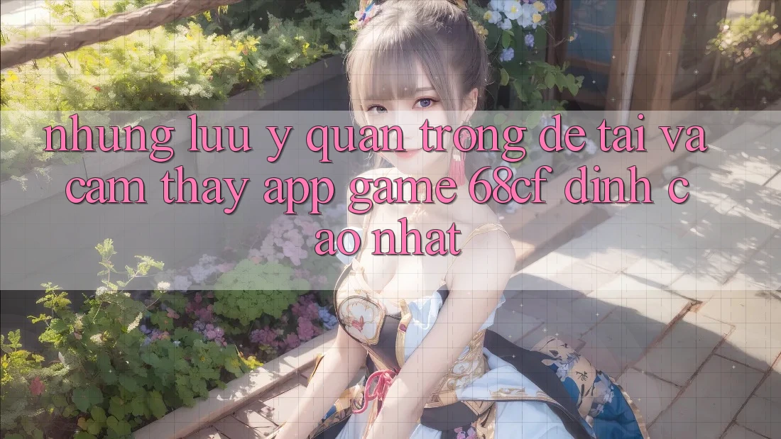 Những Lưu Ý Quan Trọng Để Tải Và Cảm thấy App Game 68cf Đỉnh cao Nhất Những Lưu Ý Quan Trọng Để Tải Và Cảm thấy App Game 68cf Đỉnh cao Nhất
