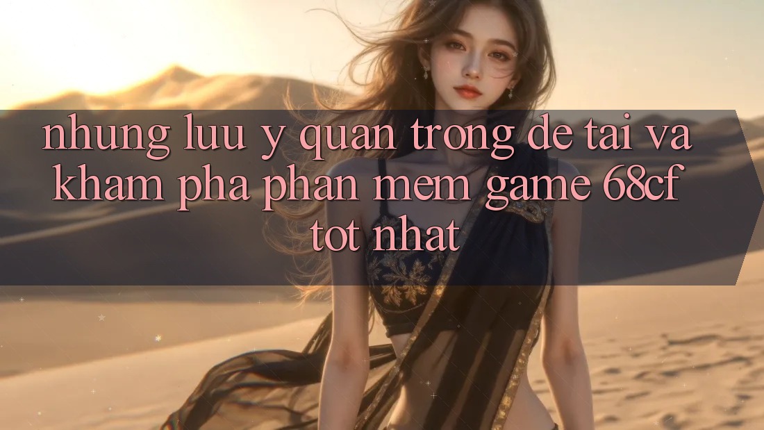 Những Lưu Ý Quan Trọng Để Tải Và Khám phá Phần mềm Game 68cf Tốt Nhất