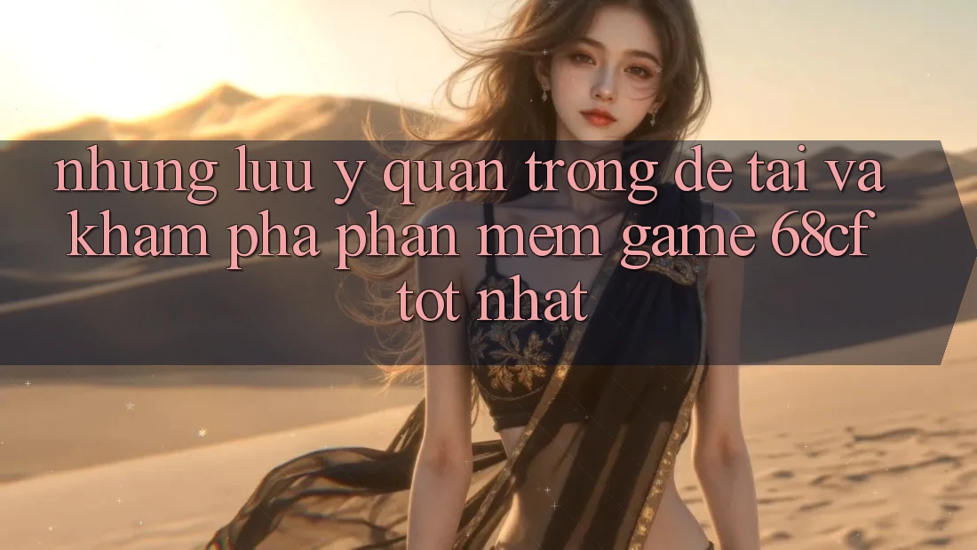 Những Lưu Ý Quan Trọng Để Tải Và Khám phá Phần mềm Game 68cf Tốt Nhất