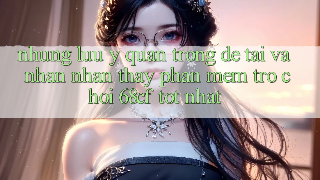 Những Lưu Ý Quan Trọng Để Tải Và Nhận nhận thấy Phần mềm Trò chơi 68cf Tốt Nhất Những Lưu Ý Quan Trọng Để Tải Và Nhận nhận thấy Phần mềm Trò chơi 68cf Tốt Nhất