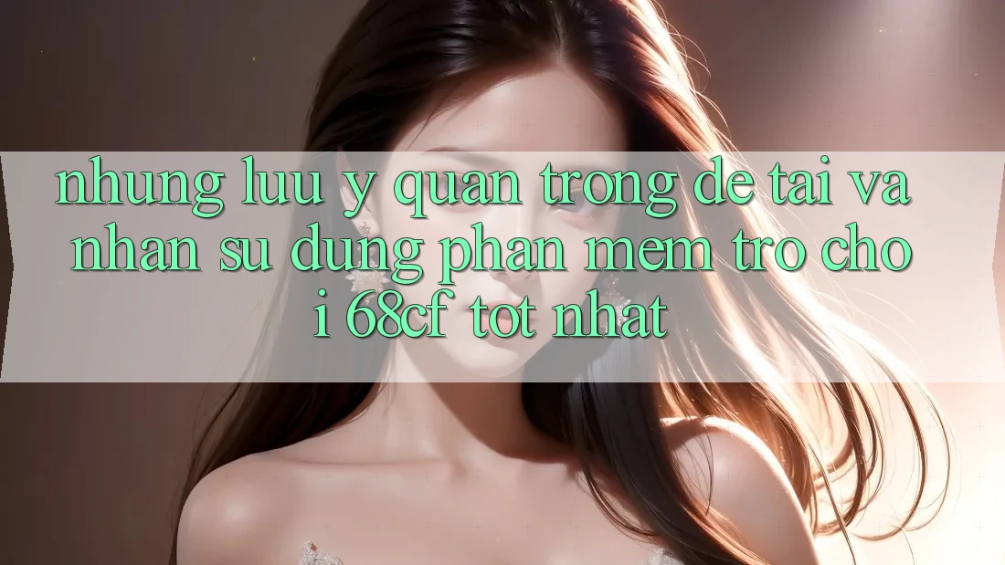 Những Lưu Ý Quan Trọng Để Tải Và Nhận sử dụng Phần mềm Trò chơi 68cf Tốt Nhất Những Lưu Ý Quan Trọng Để Tải Và Nhận sử dụng Phần mềm Trò chơi 68cf Tốt Nhất