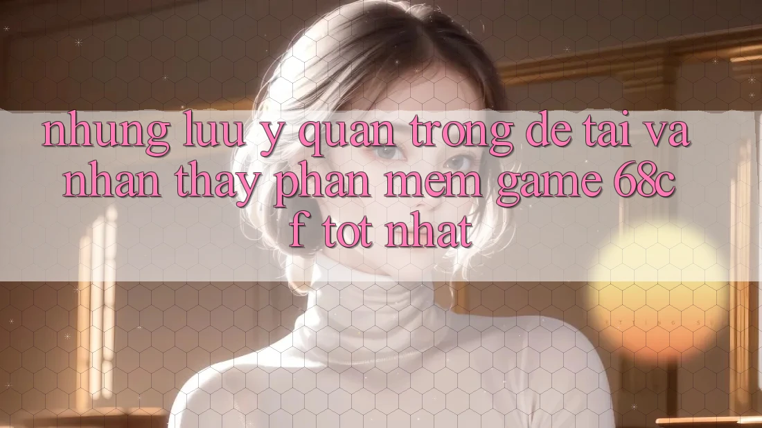 Những Lưu Ý Quan Trọng Để Tải Và Nhận thấy Phần mềm Game 68cf Tốt Nhất