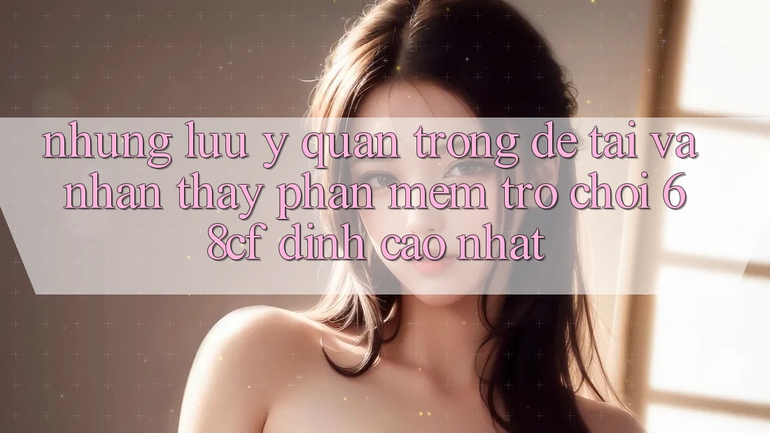 Những Lưu Ý Quan Trọng Để Tải Và Nhận thấy Phần mềm Trò chơi 68cf Đỉnh cao Nhất