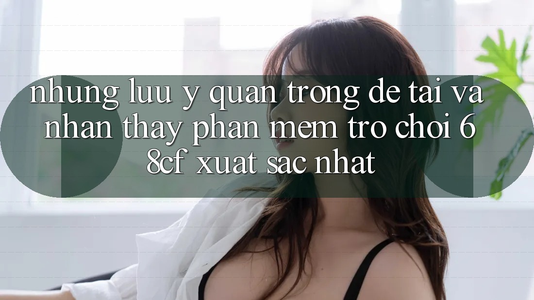 Những Lưu Ý Quan Trọng Để Tải Và Nhận thấy Phần mềm Trò chơi 68cf Xuất sắc Nhất Những Lưu Ý Quan Trọng Để Tải Và Nhận thấy Phần mềm Trò chơi 68cf Xuất sắc Nhất
