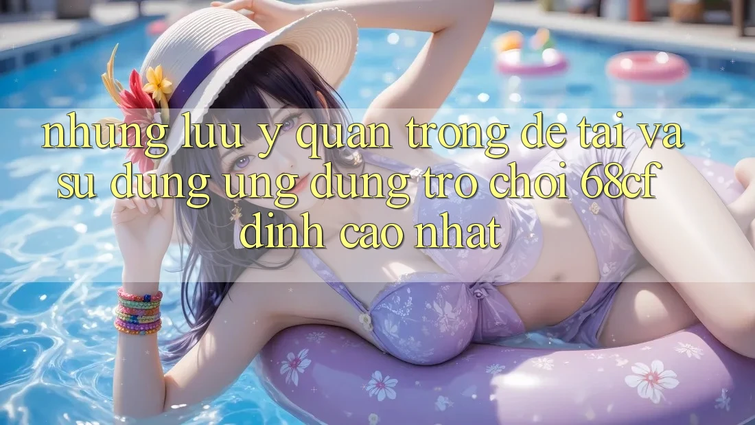 Những Lưu Ý Quan Trọng Để Tải Và Sử dụng Ứng dụng Trò chơi 68cf Đỉnh cao Nhất Những Lưu Ý Quan Trọng Để Tải Và Sử dụng Ứng dụng Trò chơi 68cf Đỉnh cao Nhất