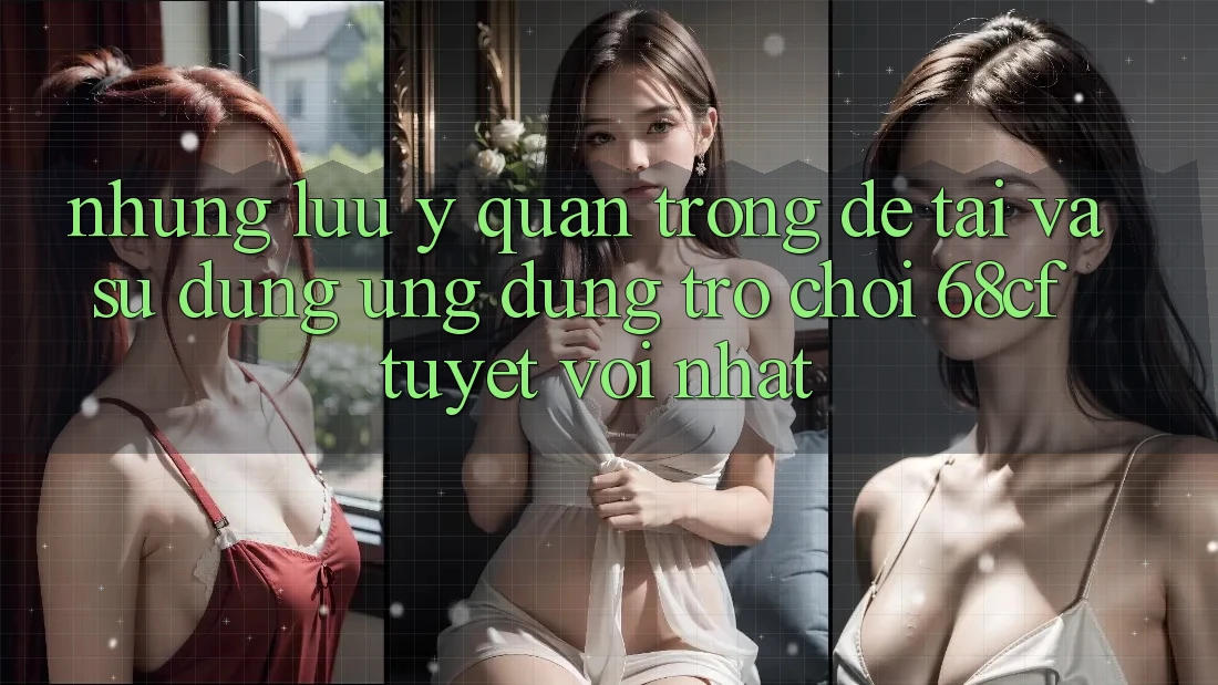 Những Lưu Ý Quan Trọng Để Tải Và Sử dụng Ứng dụng Trò chơi 68cf Tuyệt vời Nhất