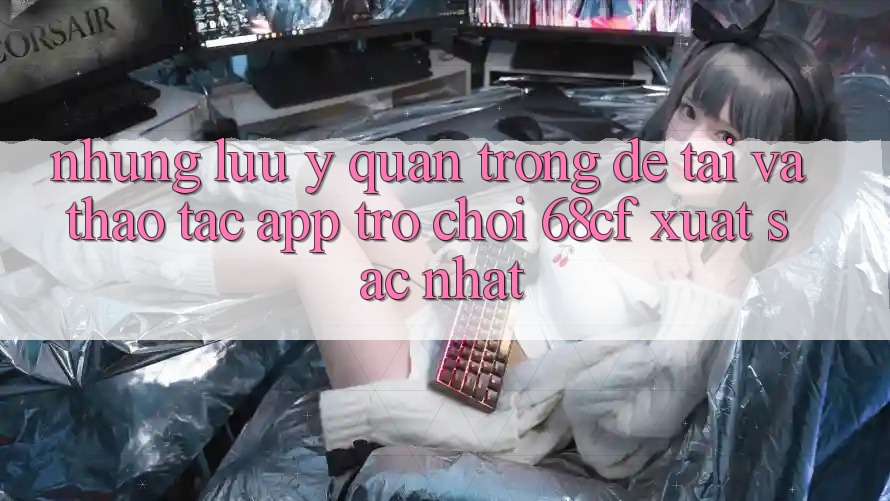 Những Lưu Ý Quan Trọng Để Tải Và Thao tác App Trò chơi 68cf Xuất sắc Nhất Những Lưu Ý Quan Trọng Để Tải Và Thao tác App Trò chơi 68cf Xuất sắc Nhất