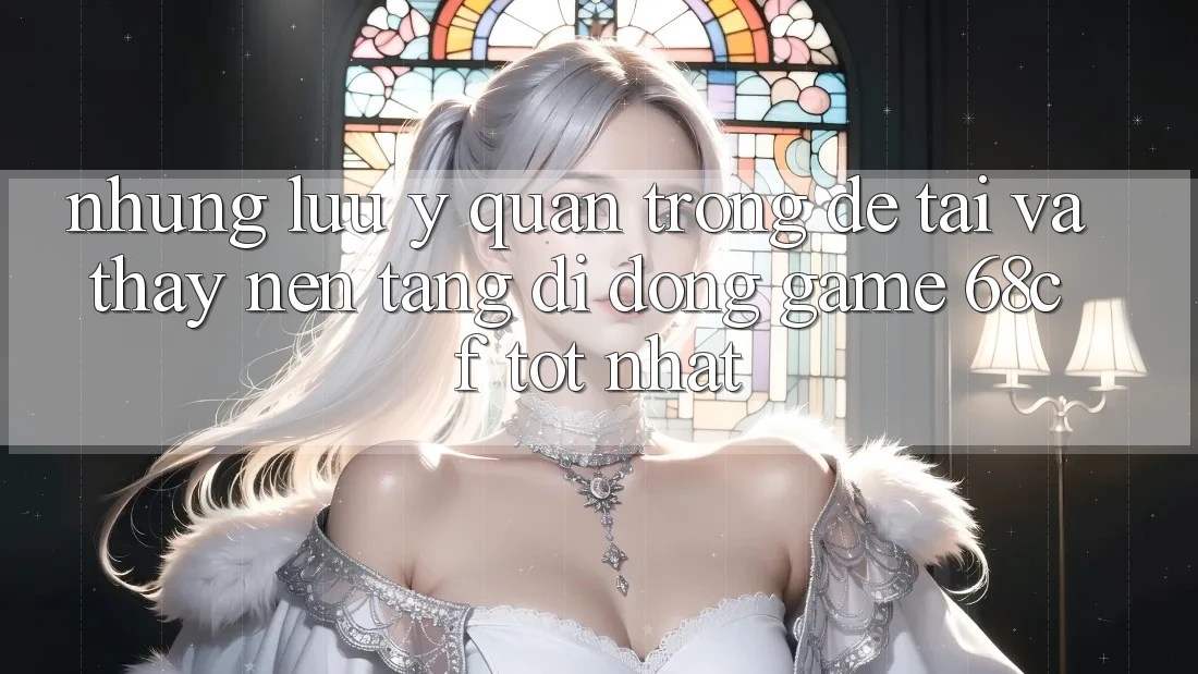 Những Lưu Ý Quan Trọng Để Tải Và Thấy Nền tảng di động Game 68cf Tốt Nhất Những Lưu Ý Quan Trọng Để Tải Và Thấy Nền tảng di động Game 68cf Tốt Nhất