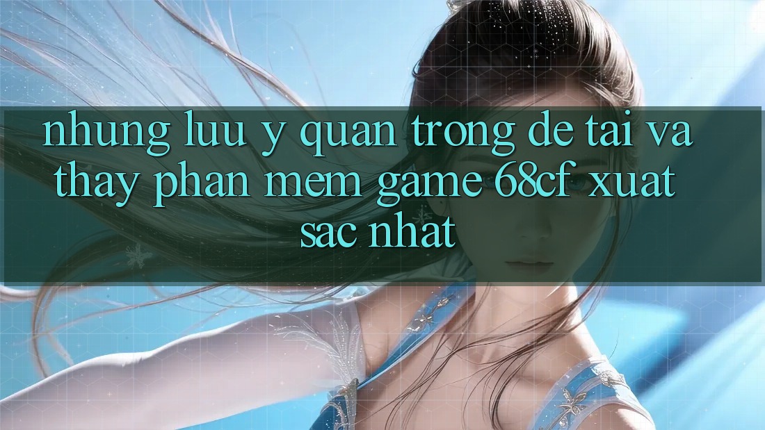 Những Lưu Ý Quan Trọng Để Tải Và Thấy Phần mềm Game 68cf Xuất sắc Nhất