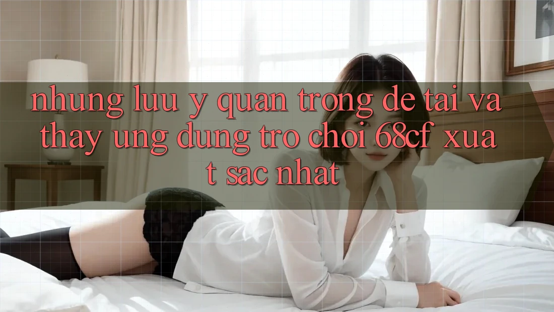 Những Lưu Ý Quan Trọng Để Tải Và Thấy Ứng dụng Trò chơi 68cf Xuất sắc Nhất Những Lưu Ý Quan Trọng Để Tải Và Thấy Ứng dụng Trò chơi 68cf Xuất sắc Nhất