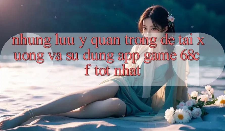 Những Lưu Ý Quan Trọng Để Tải xuống Và Sử dụng App Game 68cf Tốt Nhất Những Lưu Ý Quan Trọng Để Tải xuống Và Sử dụng App Game 68cf Tốt Nhất