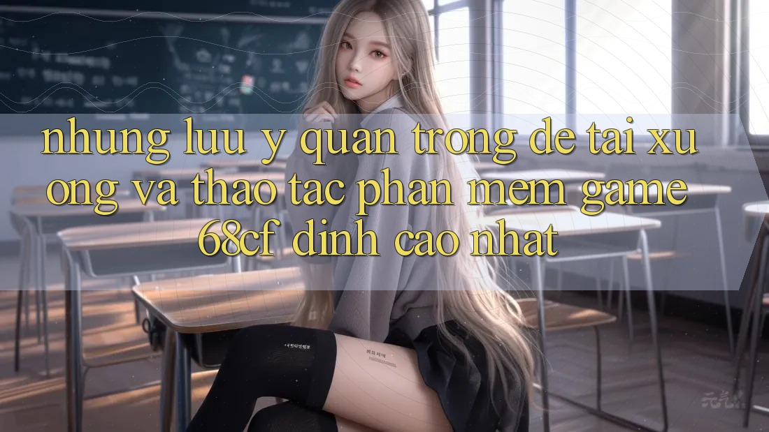 Những Lưu Ý Quan Trọng Để Tải xuống Và Thao tác Phần mềm Game 68cf Đỉnh cao Nhất Những Lưu Ý Quan Trọng Để Tải xuống Và Thao tác Phần mềm Game 68cf Đỉnh cao Nhất