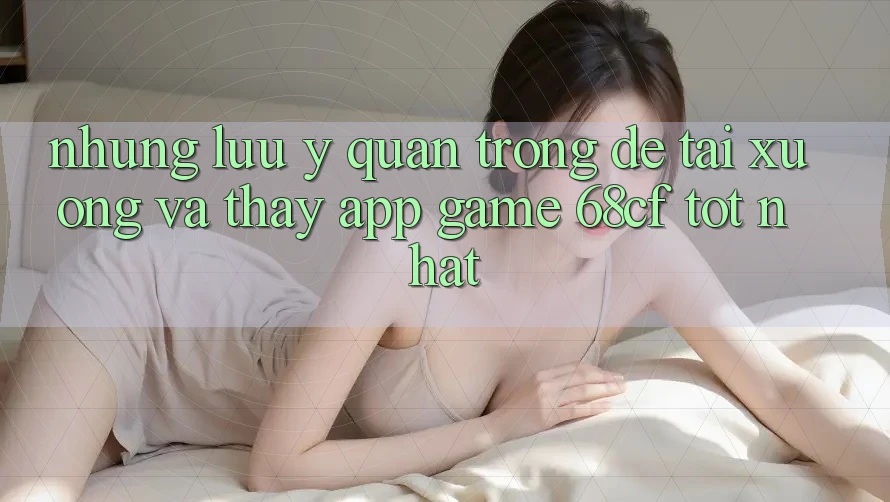Những Lưu Ý Quan Trọng Để Tải xuống Và Thấy App Game 68cf Tốt Nhất Những Lưu Ý Quan Trọng Để Tải xuống Và Thấy App Game 68cf Tốt Nhất