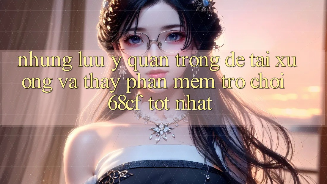 Những Lưu Ý Quan Trọng Để Tải xuống Và Thấy Phần mềm Trò chơi 68cf Tốt Nhất Những Lưu Ý Quan Trọng Để Tải xuống Và Thấy Phần mềm Trò chơi 68cf Tốt Nhất