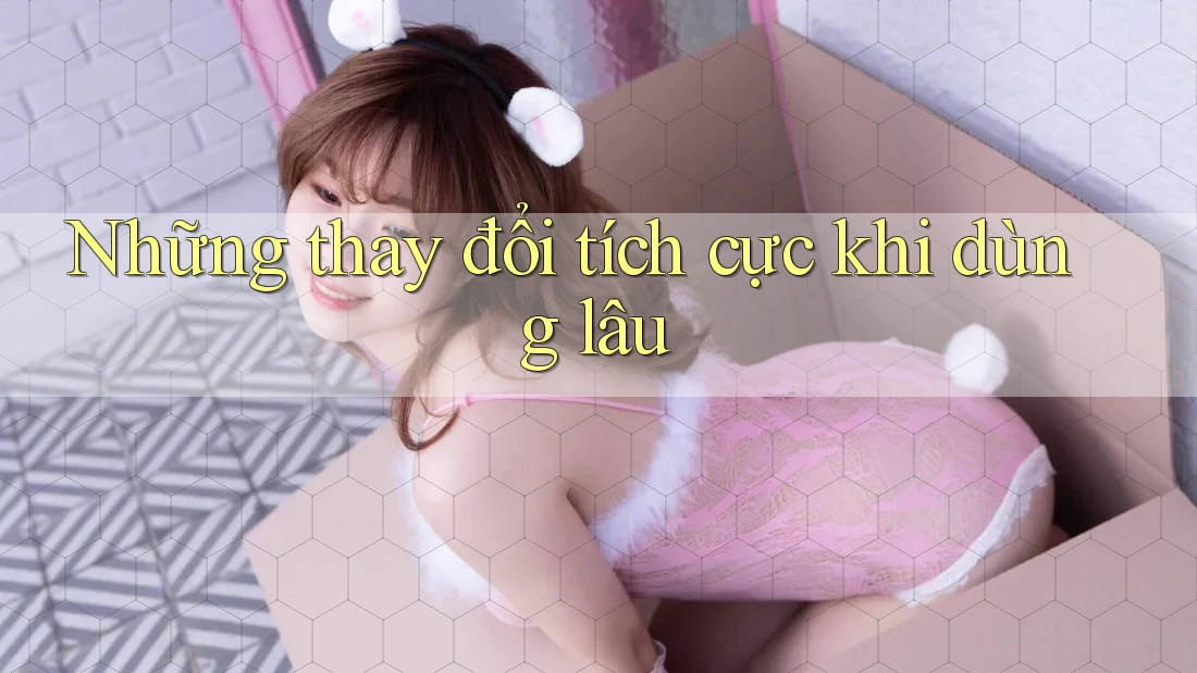 Những thay đổi tích cực khi dùng lâu