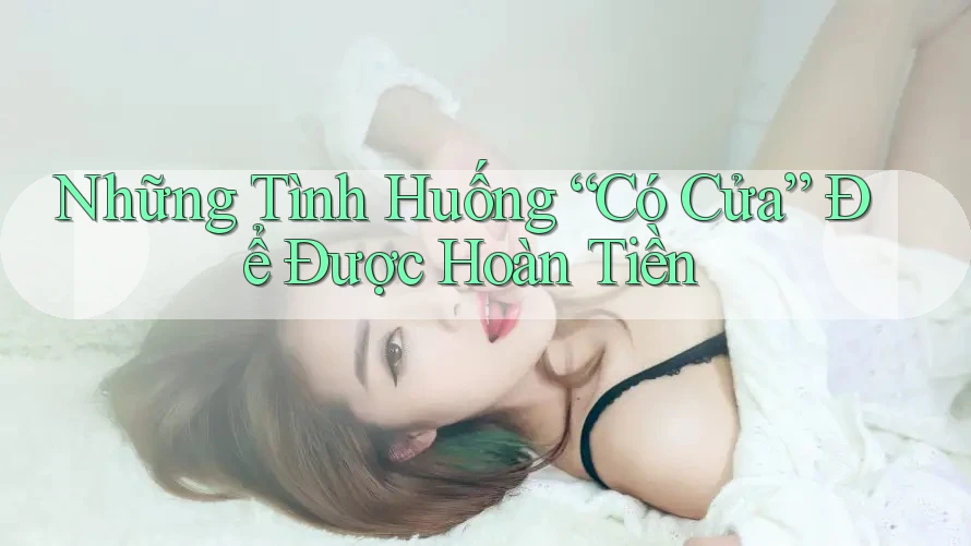 Những Tình Huống “Có Cửa” Để Được Hoàn Tiền