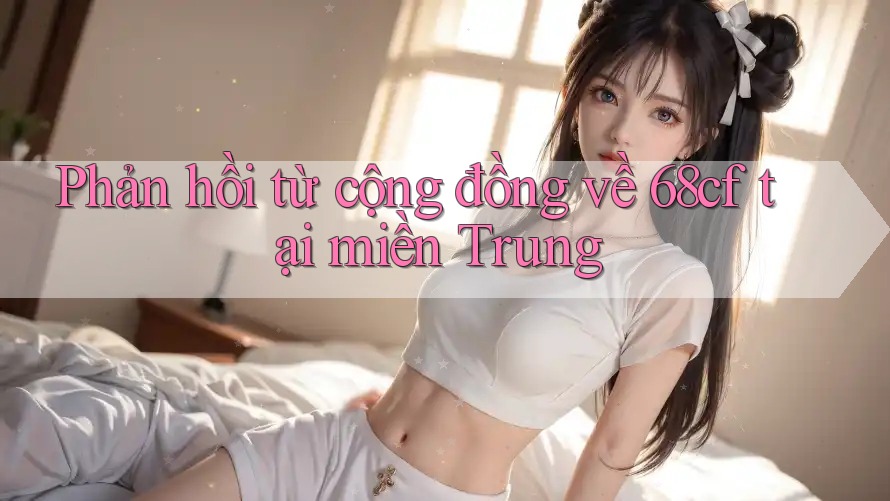 Phản hồi từ cộng đồng về 68cf tại miền Trung