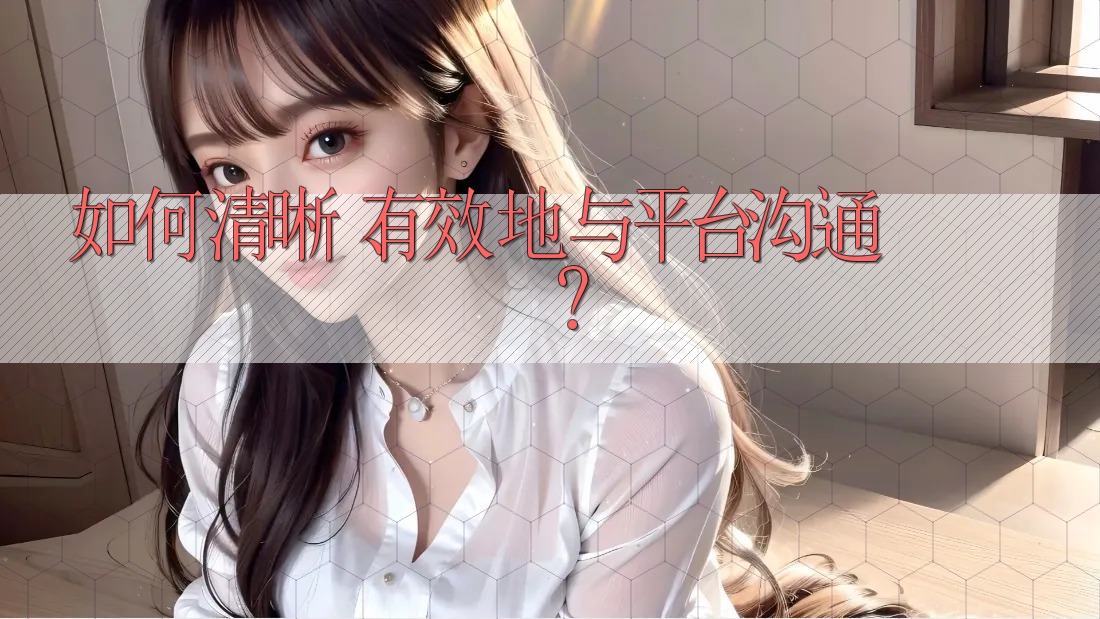 如何清晰、有效地与平台沟通？