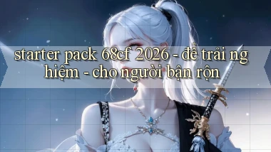 starter pack 68cf 2026   để trải nghiệm   cho người bận rộn