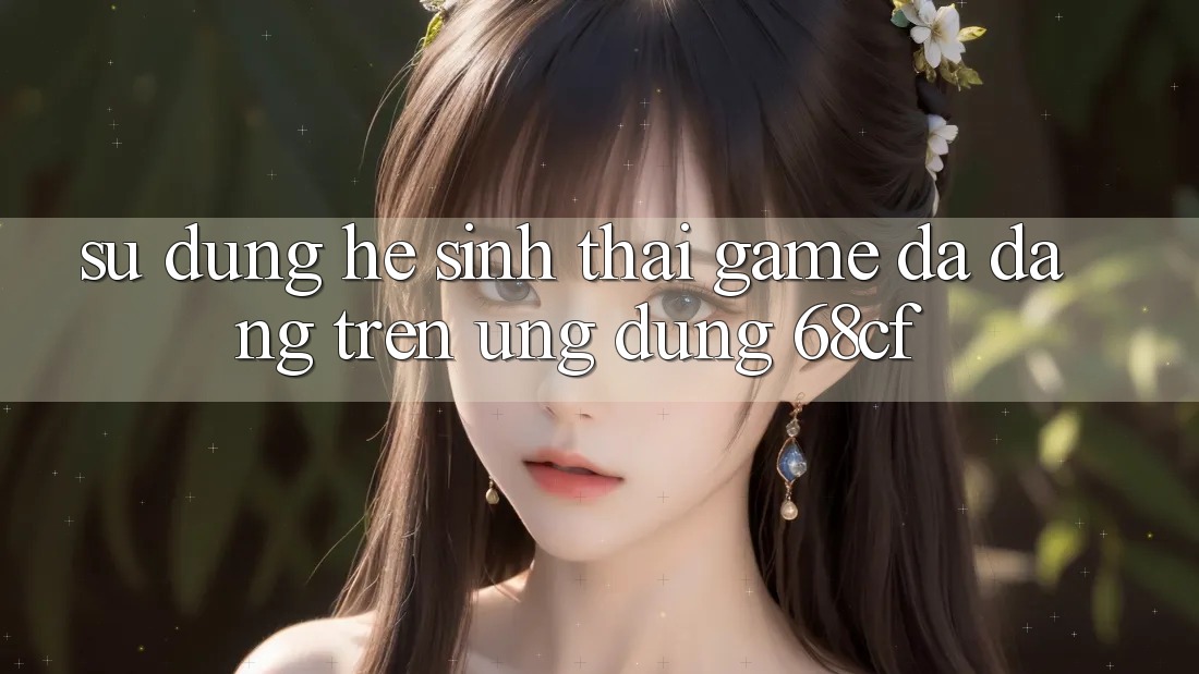 Sử dụng Hệ Sinh Thái Game Đa Dạng Trên Ứng Dụng 68cf