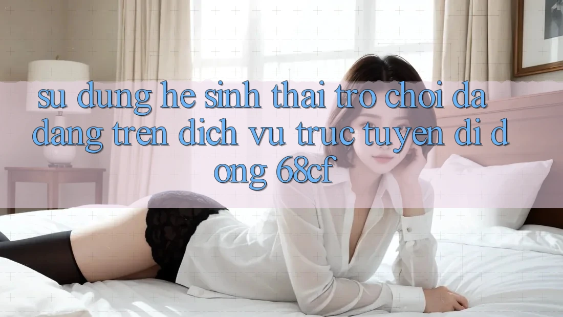 Sử dụng Hệ Sinh Thái Trò chơi Đa Dạng Trên Dịch vụ trực tuyến di động 68cf