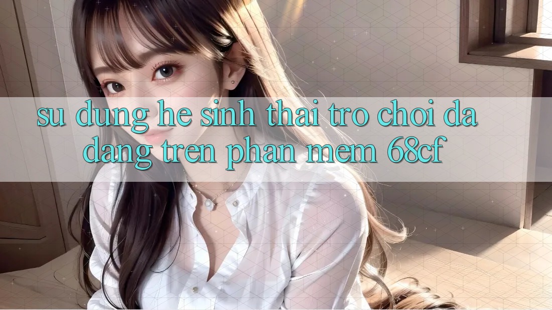 Sử dụng Hệ Sinh Thái Trò chơi Đa Dạng Trên Phần mềm 68cf