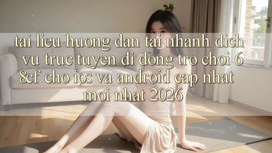 Tài liệu hướng dẫn Tải Nhanh Dịch vụ trực tuyến di động Trò chơi 68cf Cho iOS Và Android (Cập Nhật Mới Nhất 2026)
