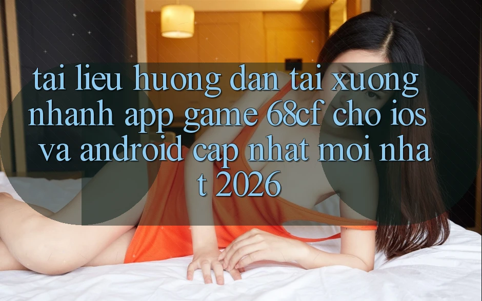 Tài liệu hướng dẫn Tải xuống Nhanh App Game 68cf Cho iOS Và Android (Cập Nhật Mới Nhất 2026) Tài liệu hướng dẫn Tải xuống Nhanh App Game 68cf Cho iOS Và Android (Cập Nhật Mới Nhất 2026)