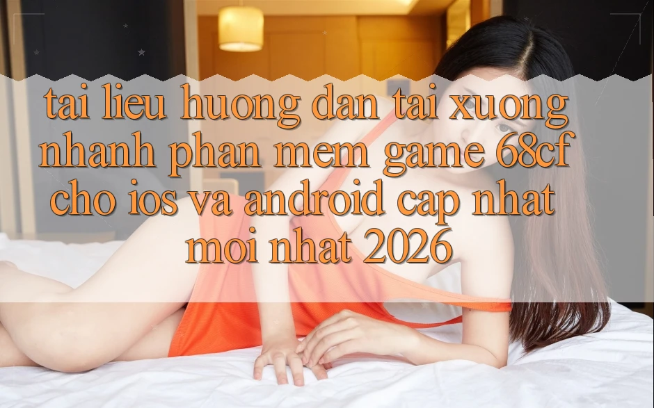 Tài liệu hướng dẫn Tải xuống Nhanh Phần mềm Game 68cf Cho iOS Và Android (Cập Nhật Mới Nhất 2026)