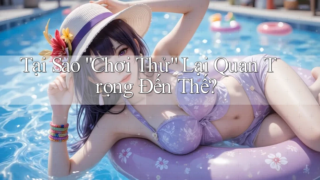 Tại Sao “Chơi Thử” Lại Quan Trọng Đến Thế?