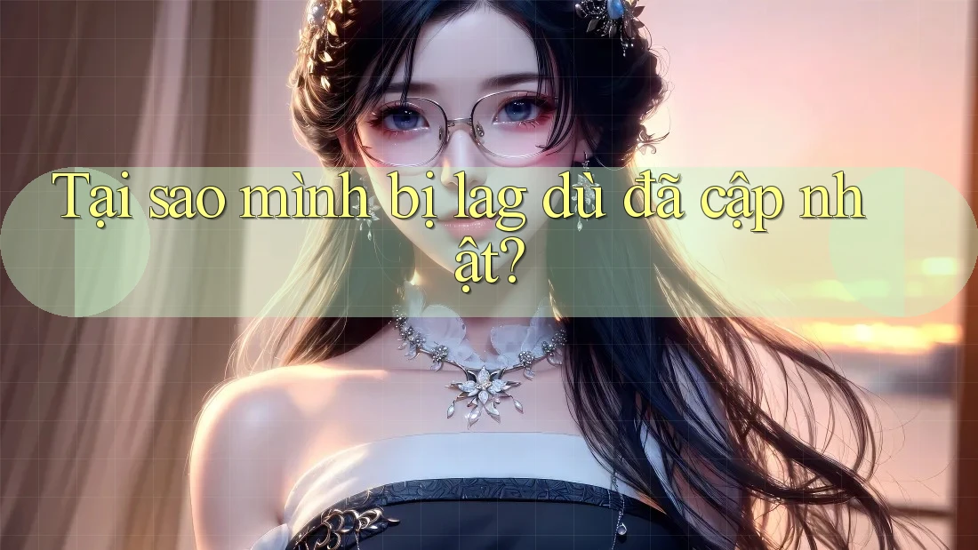 Tại sao mình bị lag dù đã cập nhật?