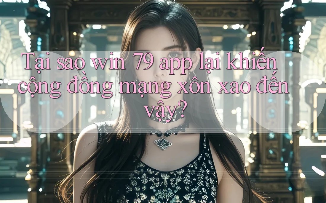 Tại sao win 79 app lại khiến cộng đồng mạng xôn xao đến vậy?