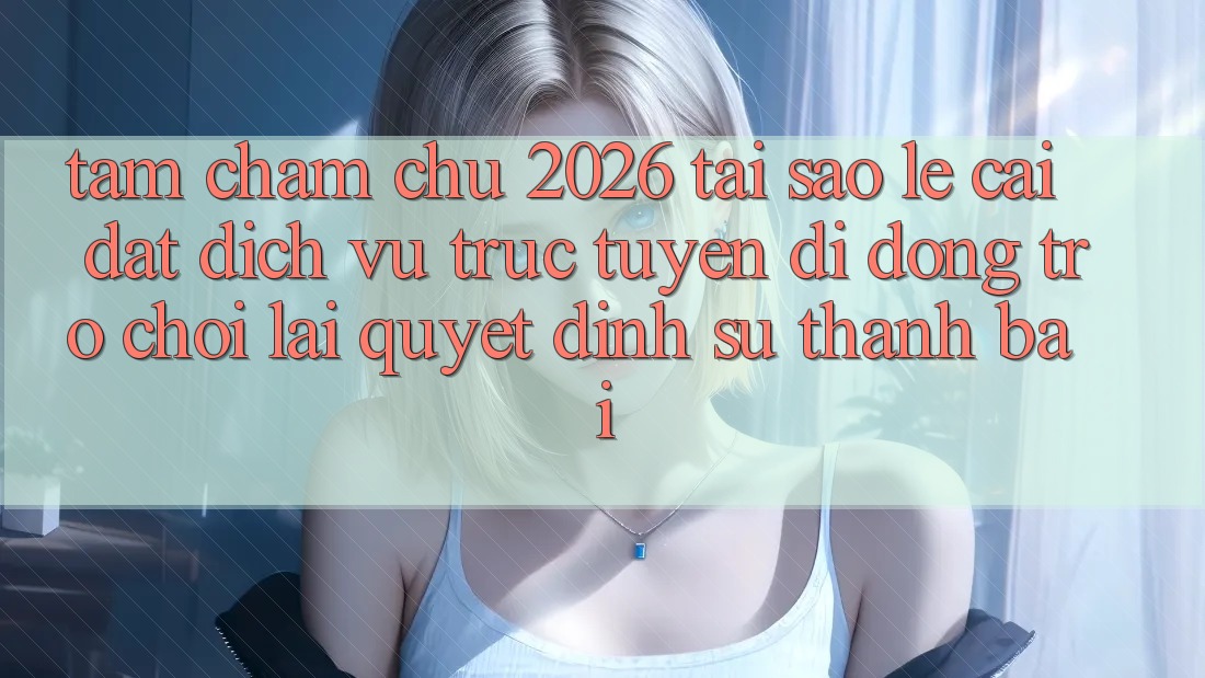 Tầm Chăm chú 2026: Tại Sao Lẹ Cài đặt Dịch vụ trực tuyến di động Trò chơi Lại Quyết Định Sự Thành Bại?