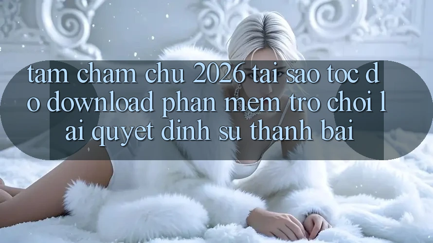 Tầm Chăm chú 2026: Tại Sao Tốc Độ Download Phần mềm Trò chơi Lại Quyết Định Sự Thành Bại?