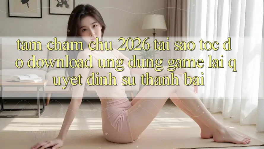 Tầm Chăm chú 2026: Tại Sao Tốc Độ Download Ứng dụng Game Lại Quyết Định Sự Thành Bại?