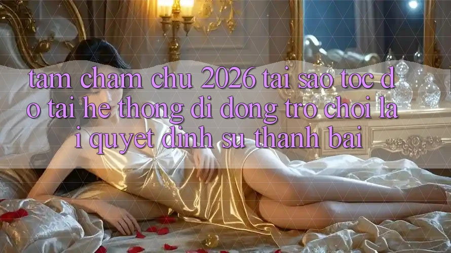 Tầm Chăm chú 2026: Tại Sao Tốc Độ Tải Hệ thống di động Trò chơi Lại Quyết Định Sự Thành Bại? Tầm Chăm chú 2026: Tại Sao Tốc Độ Tải Hệ thống di động Trò chơi Lại Quyết Định Sự Thành Bại?