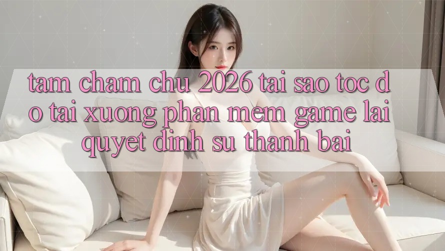 Tầm Chăm chú 2026: Tại Sao Tốc độ Tải xuống Phần mềm Game Lại Quyết Định Sự Thành Bại?