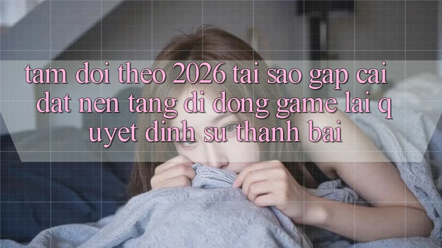 Tầm Dõi theo 2026: Tại Sao Gấp Cài đặt Nền tảng di động Game Lại Quyết Định Sự Thành Bại? Tầm Dõi theo 2026: Tại Sao Gấp Cài đặt Nền tảng di động Game Lại Quyết Định Sự Thành Bại?