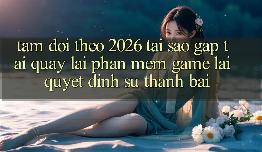 Tầm Dõi theo 2026: Tại Sao Gấp Tải quay lại Phần mềm Game Lại Quyết Định Sự Thành Bại? Tầm Dõi theo 2026: Tại Sao Gấp Tải quay lại Phần mềm Game Lại Quyết Định Sự Thành Bại?