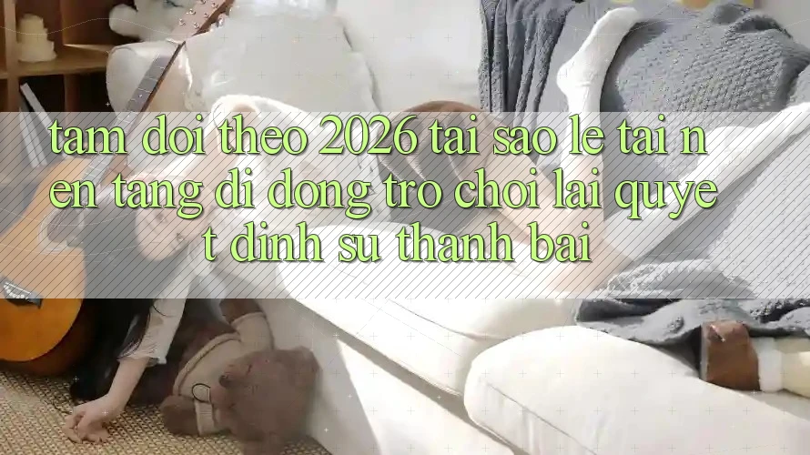 Tầm Dõi theo 2026: Tại Sao Lẹ Tải Nền tảng di động Trò chơi Lại Quyết Định Sự Thành Bại? Tầm Dõi theo 2026: Tại Sao Lẹ Tải Nền tảng di động Trò chơi Lại Quyết Định Sự Thành Bại?