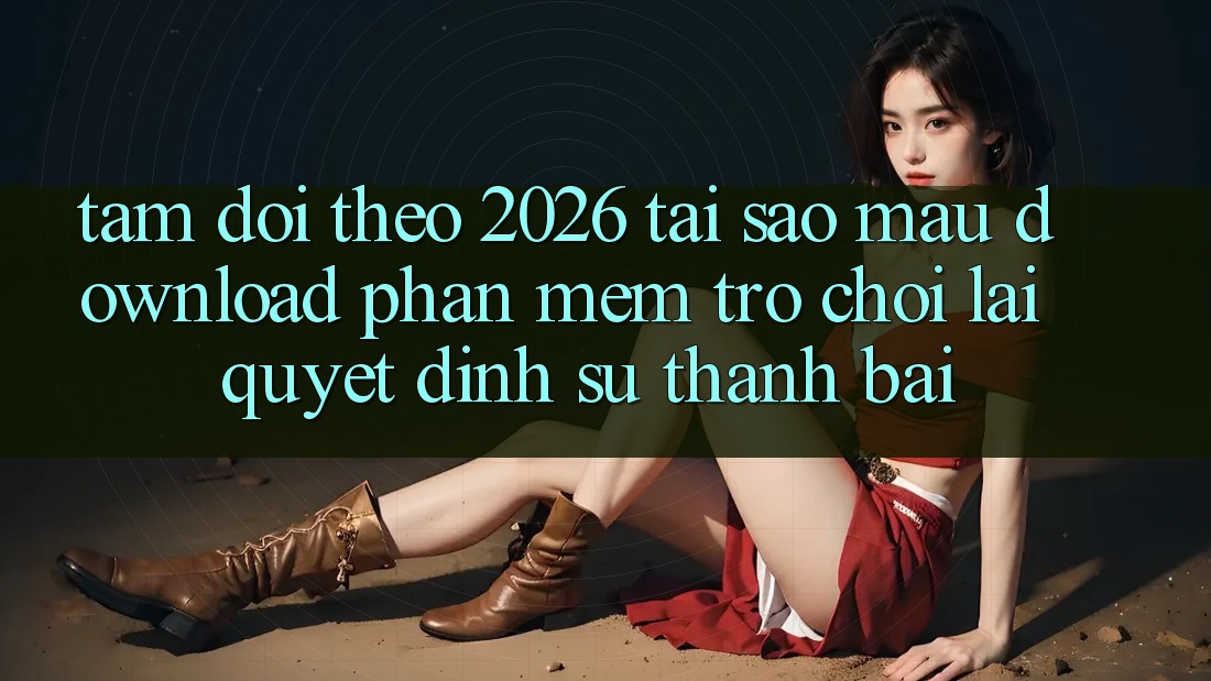 Tầm Dõi theo 2026: Tại Sao Mau Download Phần mềm Trò chơi Lại Quyết Định Sự Thành Bại?