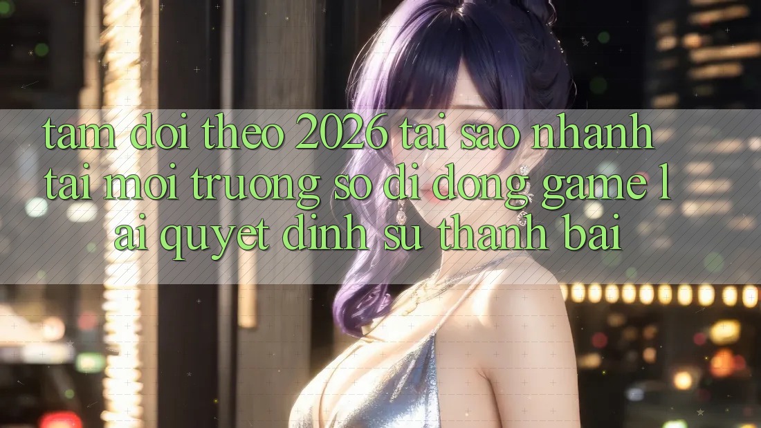 Tầm Dõi theo 2026: Tại Sao Nhanh Tải Môi trường số di động Game Lại Quyết Định Sự Thành Bại?
