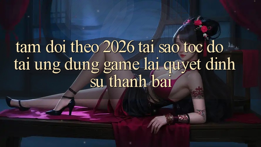 Tầm Dõi theo 2026: Tại Sao Tốc Độ Tải Ứng dụng Game Lại Quyết Định Sự Thành Bại? Tầm Dõi theo 2026: Tại Sao Tốc Độ Tải Ứng dụng Game Lại Quyết Định Sự Thành Bại?