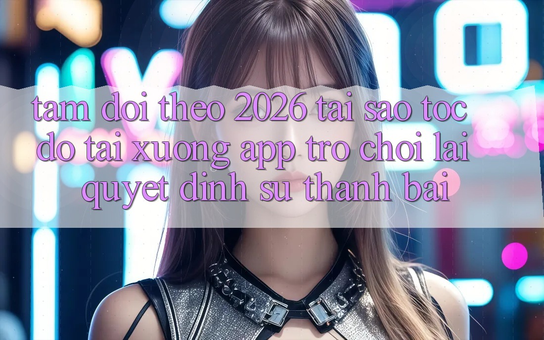 Tầm Dõi theo 2026: Tại Sao Tốc Độ Tải xuống App Trò chơi Lại Quyết Định Sự Thành Bại? Tầm Dõi theo 2026: Tại Sao Tốc Độ Tải xuống App Trò chơi Lại Quyết Định Sự Thành Bại?