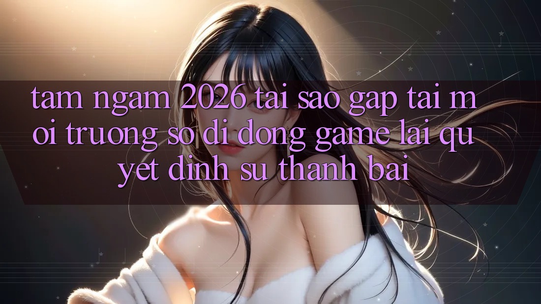 Tầm Ngắm 2026: Tại Sao Gấp Tải Môi trường số di động Game Lại Quyết Định Sự Thành Bại? Tầm Ngắm 2026: Tại Sao Gấp Tải Môi trường số di động Game Lại Quyết Định Sự Thành Bại?