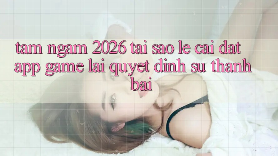 Tầm Ngắm 2026: Tại Sao Lẹ Cài đặt App Game Lại Quyết Định Sự Thành Bại? Tầm Ngắm 2026: Tại Sao Lẹ Cài đặt App Game Lại Quyết Định Sự Thành Bại?