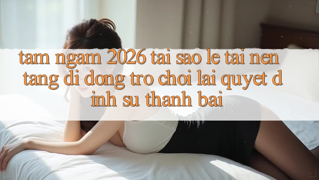 Tầm Ngắm 2026: Tại Sao Lẹ Tải Nền tảng di động Trò chơi Lại Quyết Định Sự Thành Bại?