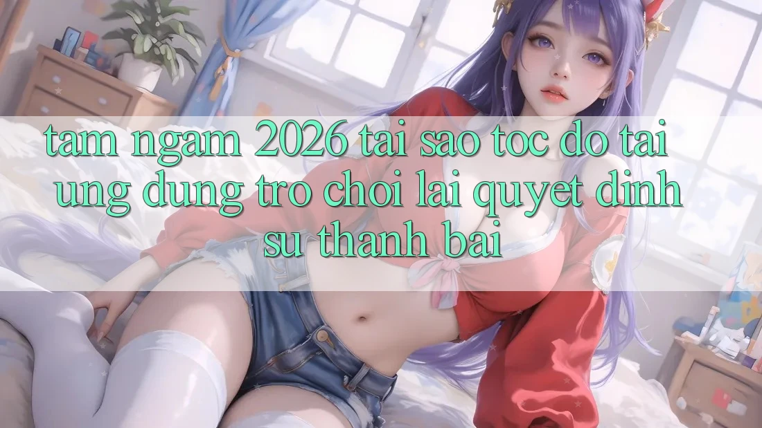 Tầm Ngắm 2026: Tại Sao Tốc Độ Tải Ứng dụng Trò chơi Lại Quyết Định Sự Thành Bại?