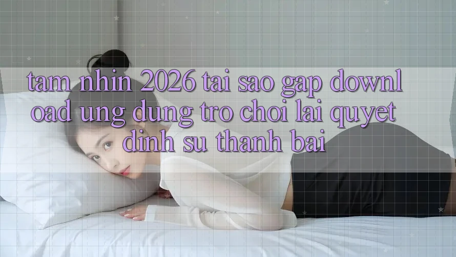 Tầm Nhìn 2026: Tại Sao Gấp Download Ứng dụng Trò chơi Lại Quyết Định Sự Thành Bại? Tầm Nhìn 2026: Tại Sao Gấp Download Ứng dụng Trò chơi Lại Quyết Định Sự Thành Bại?