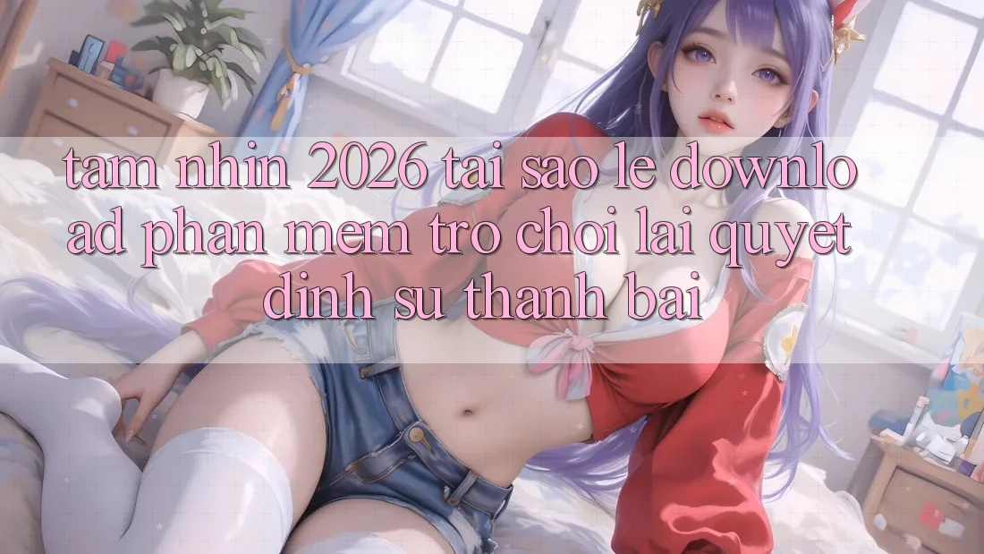Tầm Nhìn 2026: Tại Sao Lẹ Download Phần mềm Trò chơi Lại Quyết Định Sự Thành Bại? Tầm Nhìn 2026: Tại Sao Lẹ Download Phần mềm Trò chơi Lại Quyết Định Sự Thành Bại?